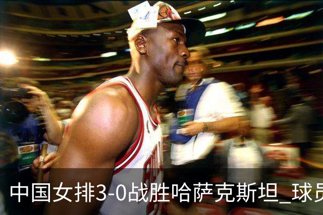中国女排3-0战胜哈萨克斯坦 球员评价：5人优秀，5人及格