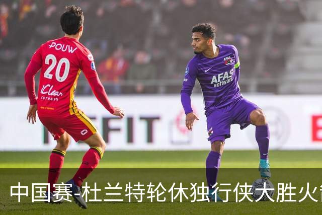 中国赛-杜兰特轮休独行侠大胜火箭 欧文时隔586天复出17分