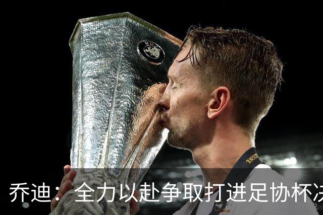 乔迪：全力以赴争取打进足协杯决赛，拿下足协杯的冠军