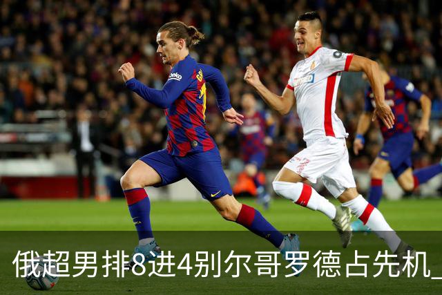 俄超男排8进4别尔哥罗德占先机 张景胤首发9扣9中