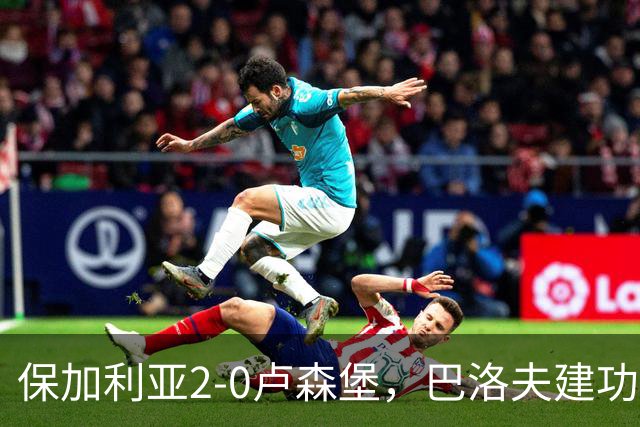 保加利亚2-0卢森堡，巴洛夫建功，阿塔纳斯-伊利耶夫破门