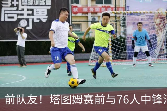 前队友！塔图姆赛前与76人中锋法尔拥抱并调侃：你又长高了？