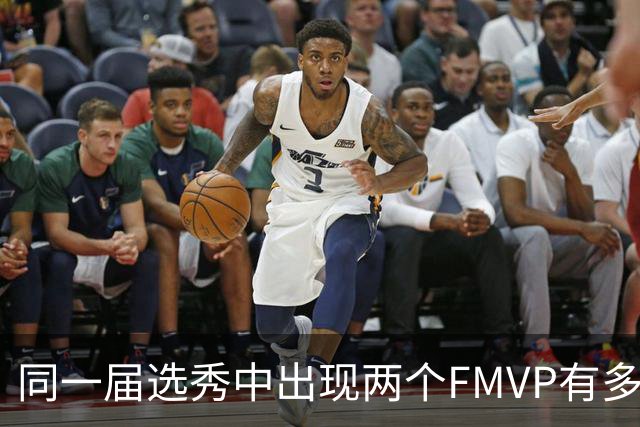 同一届选秀中出现两个FMVP有多难？NBA仅出现6次，96黄金一代无缘
