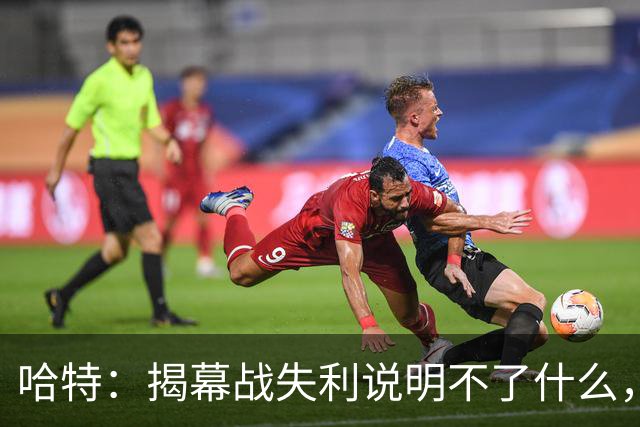 哈特：揭幕战失利说明不了什么，我们不想首战就达到巅峰