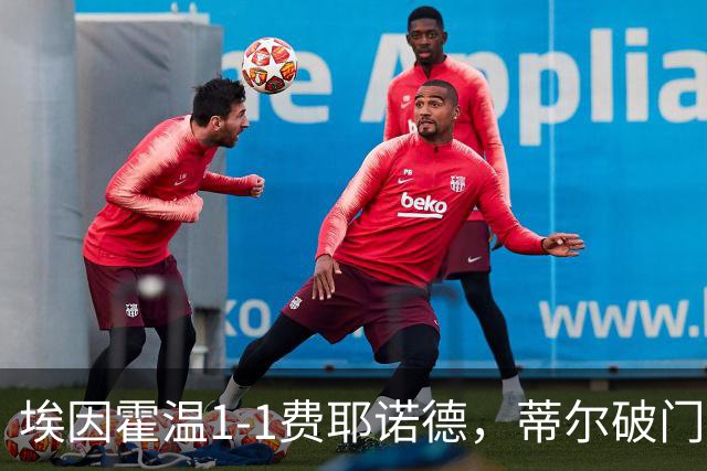 埃因霍温1-1费耶诺德，蒂尔破门，穆萨扳平，海特勒伊达助攻