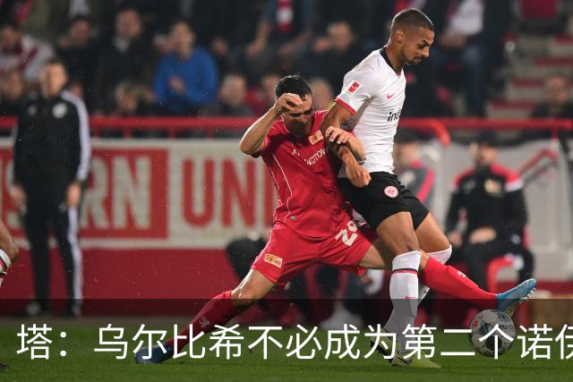 塔：乌尔比希不必成为第二个诺伊尔；永远不能低估任何对手