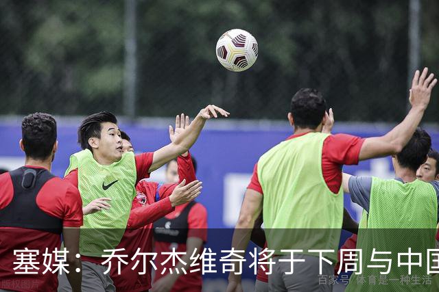 塞媒：乔尔杰维奇将于下周与中国篮协签约