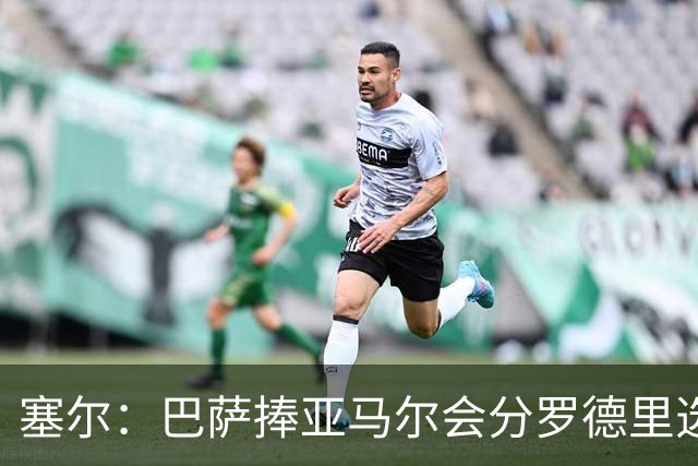塞尔：巴萨捧亚马尔会分罗德里选票，可能让姆巴佩拿到金球奖
