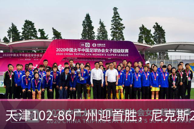 天津102-86广州迎首胜，尼克斯27+6+12，何思雨三分6中6，陈国豪16+7