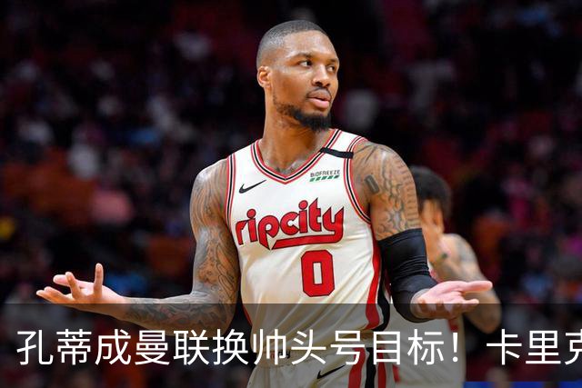 孔蒂成曼联换帅头号目标！卡里克帅位亮起红灯