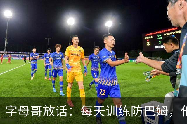 字母哥放话：每天训练防巴姆，他在联盟里就没人防得住了