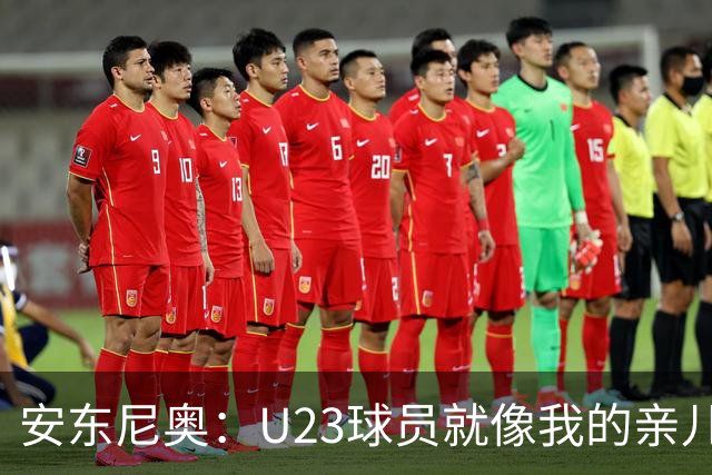 安东尼奥：U23球员就像我的亲儿子，他们有争强好胜的信心