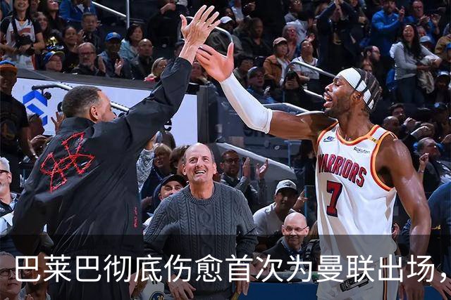 巴莱巴彻底伤愈首次为曼联出场，德里赫特亦成功复出！三人仍伤缺