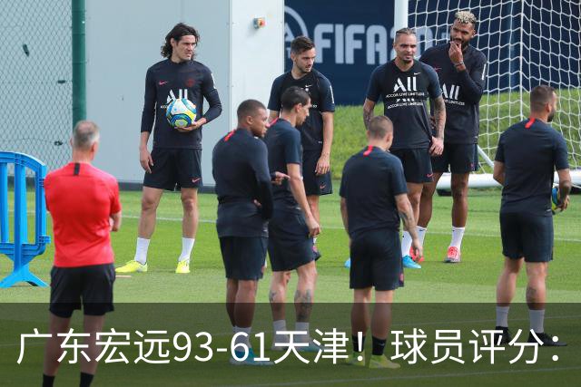 广东宏远93-61天津！球员评分：3人满分，4人良好，2人合格