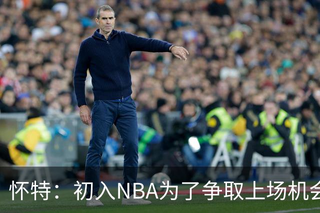 怀特：初入NBA为了争取上场机会疯狂造进攻犯规 曾单场制造6次
