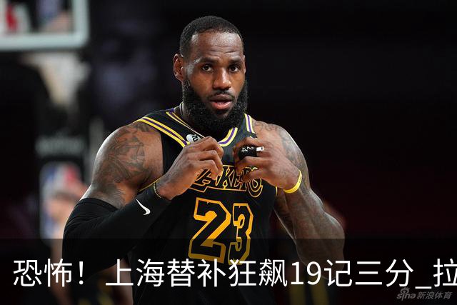 恐怖！上海替补狂飙19记三分 拉塞尔引领三人20+