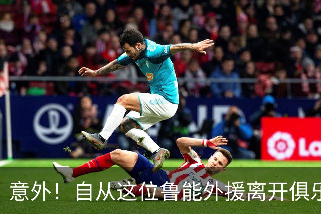 意外！自从这位鲁能外援离开俱乐部后，克雷桑发挥就变得不稳定