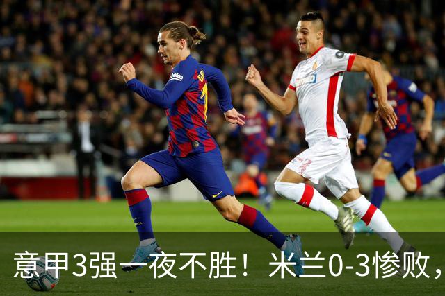 意甲3强一夜不胜！米兰0-3惨败，亚特兰大0-2阿贾克斯，尤文爆冷