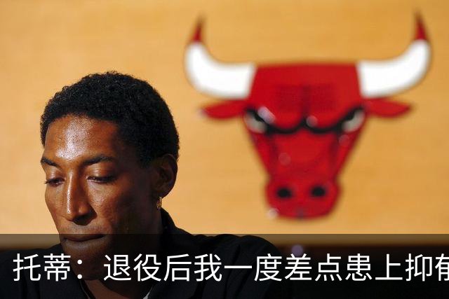 托蒂：退役后我一度差点患上抑郁症，那时我找不到生活的意义