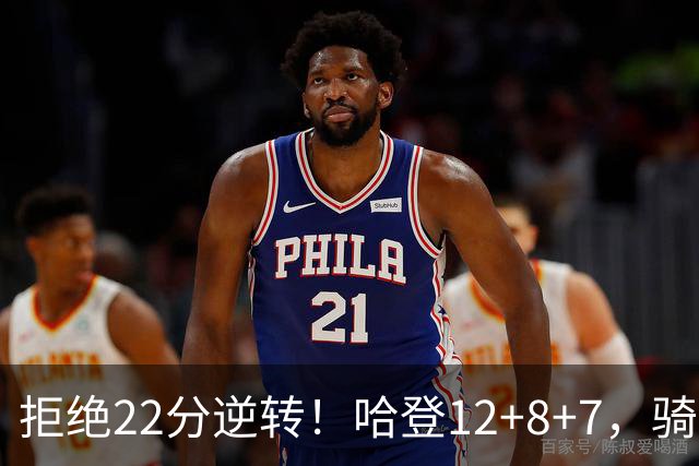 拒绝22分逆转！哈登12+8+7，骑士险胜篮网！米切尔22+5，双塔发威