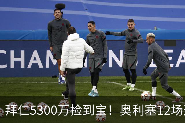 拜仁5300万捡到宝！奥利塞12场造18球！身价1.8亿竞争金球奖！