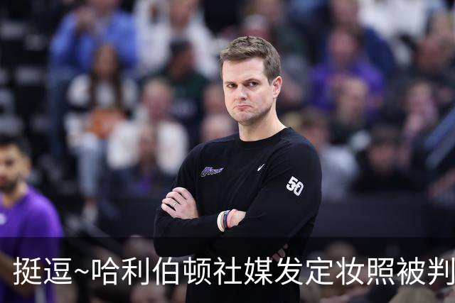 挺逗~哈利伯顿社媒发定妆照被判定AI生成 亲自回复平台：不要胡扯