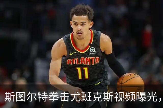 斯图尔特拳击尤班克斯视频曝光，事后被NBA禁赛3场