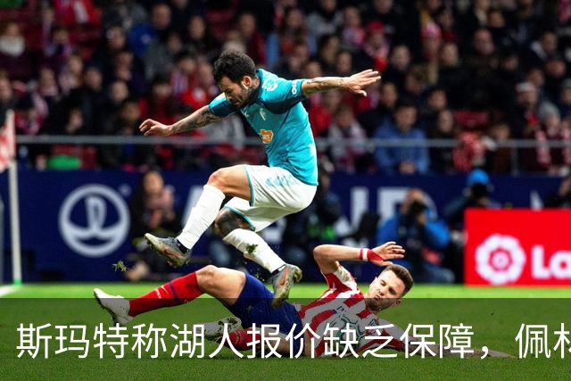 斯玛特称湖人报价缺乏保障，佩林卡回应：我们要更年轻、更深