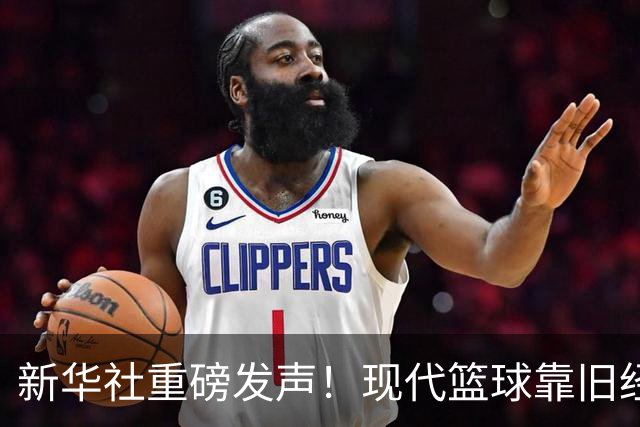 新华社重磅发声！现代篮球靠旧经验难赢新比赛，4大观点振聋发聩