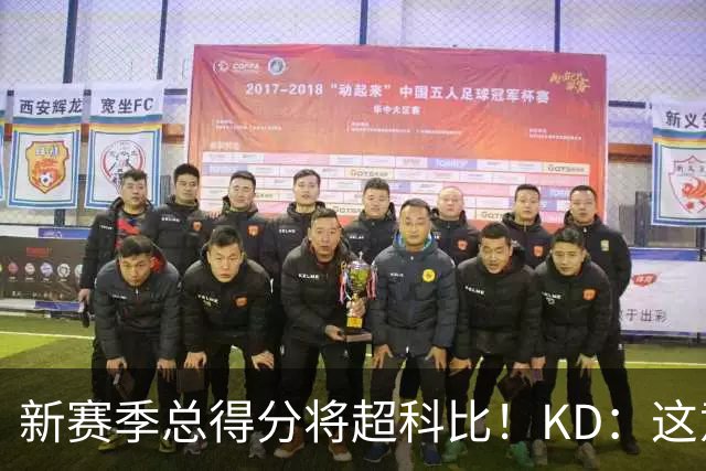 新赛季总得分将超科比！KD：这意义重大 能与传奇并肩如梦似幻