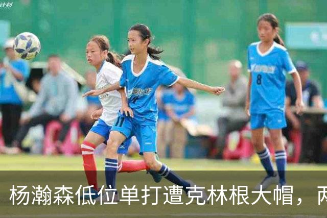 杨瀚森低位单打遭克林根大帽，两人不分上下