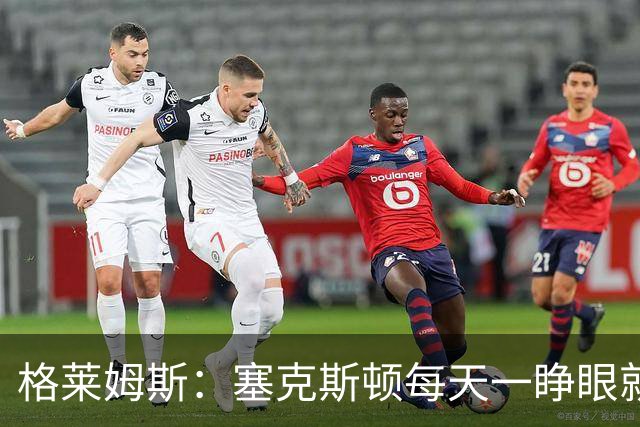 格莱姆斯：塞克斯顿每天一睁眼就火力全开 他登场都无需调整状态