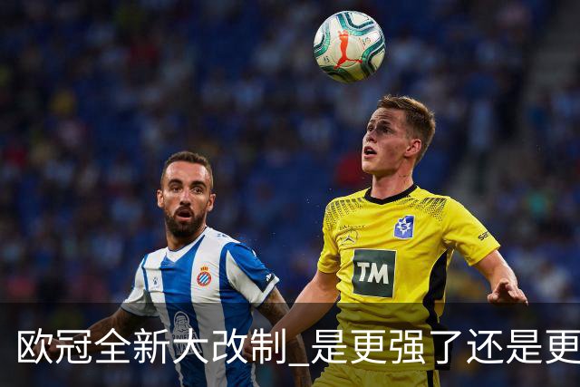 欧冠全新大改制 是更强了还是更水了