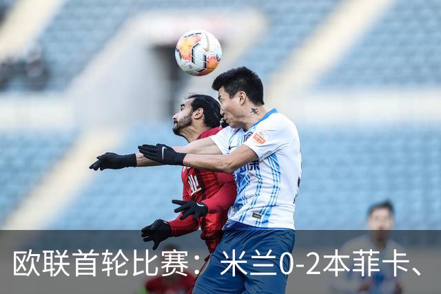 欧联首轮比赛：米兰0-2本菲卡、尤文5-0奈梅亨、伯恩茅斯2-1皇社
