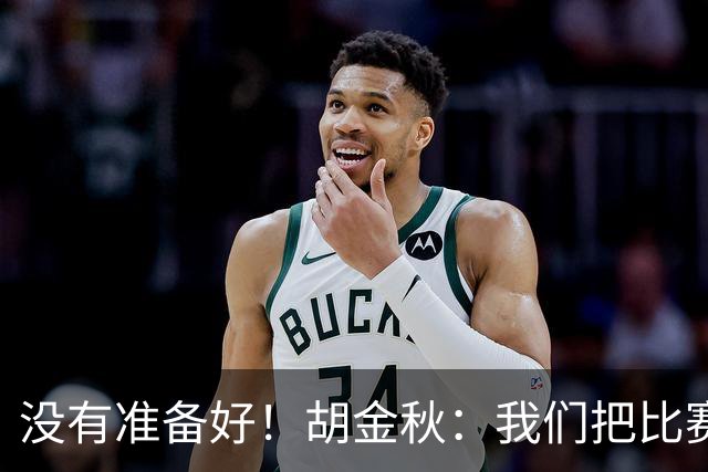 没有准备好！胡金秋：我们把比赛想得太简单了