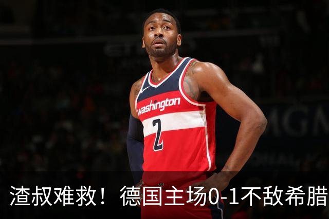 渣叔难救！德国主场0-1不敌希腊，克洛普执教两战不胜创队史耻辱