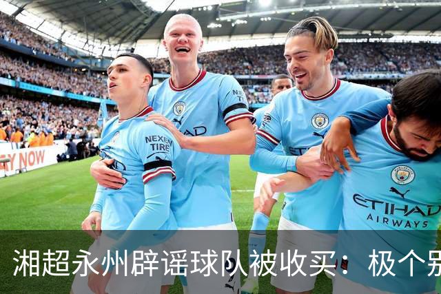 湘超永州辟谣球队被收买：极个别人挑动地域对立，抹黑热心企业家