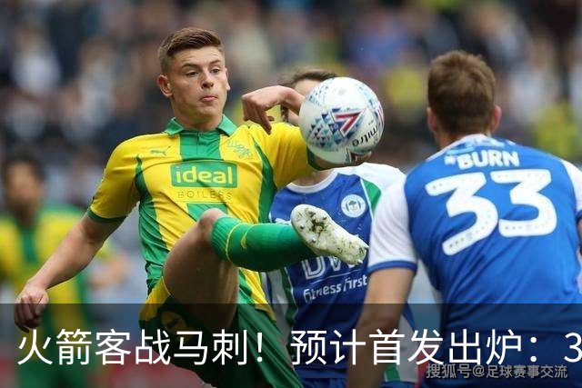 火箭客战马刺！预计首发出炉：3巨头配范乔丹，23岁前锋变主攻点