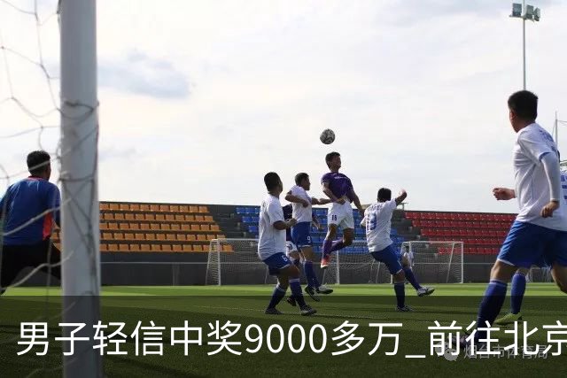 男子轻信中奖9000多万 前往北京兑奖后失联3个月