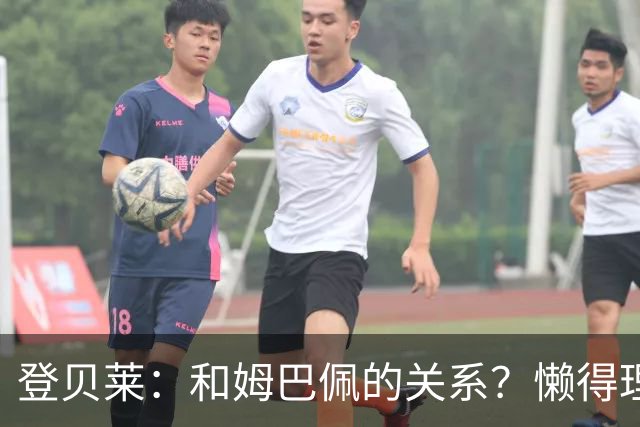 登贝莱：和姆巴佩的关系？懒得理这种破事，我们吃饭都坐一起