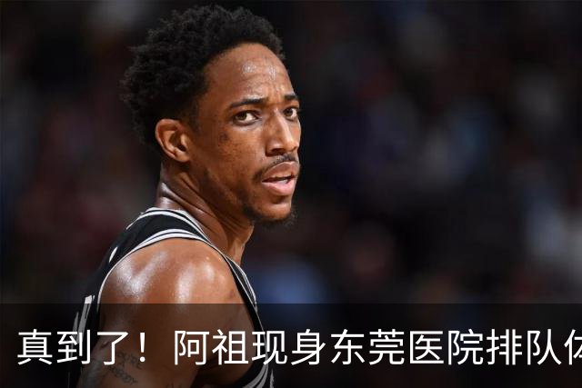 真到了！阿祖现身东莞医院排队体检，宏远四外援已全部到齐