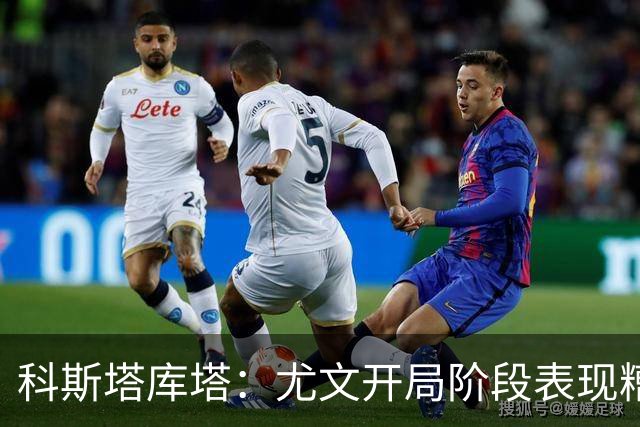 科斯塔库塔：尤文开局阶段表现糟糕，冈萨雷斯出场带来活力和能量