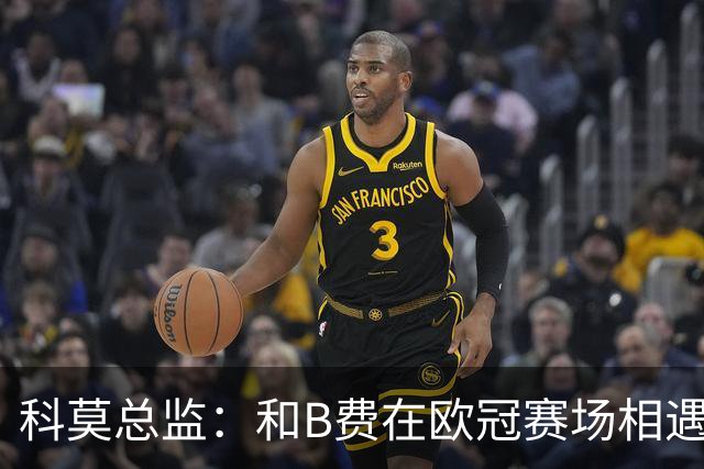 科莫总监：和B费在欧冠赛场相遇不可思议，能对阵曼联太令人惊叹