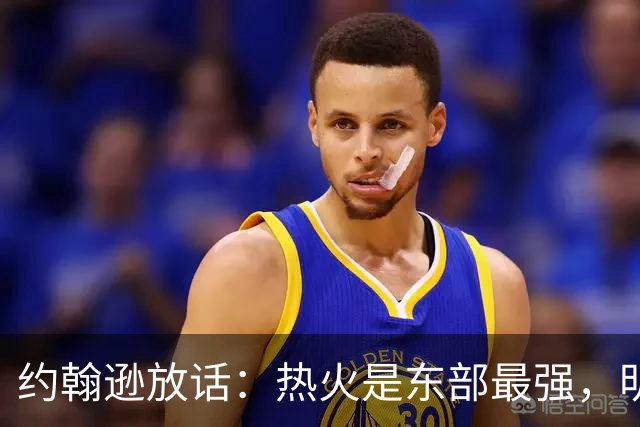 约翰逊放话：热火是东部最强，明天打爆森林狼