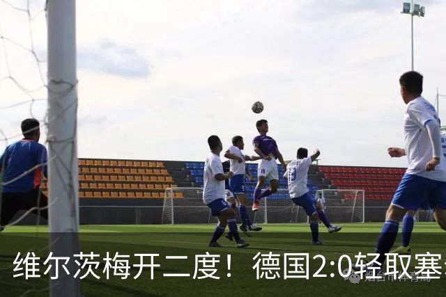 维尔茨梅开二度！德国2:0轻取塞尔维亚，一战诞生三大不争事实！