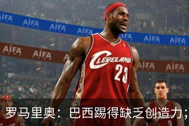 罗马里奥：巴西踢得缺乏创造力；梅西是最佳之一但贝利更超前