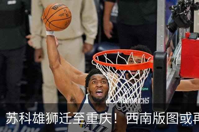 苏科雄狮迁至重庆！西南版图或再添CBA球队 3点注定难成昔日北控