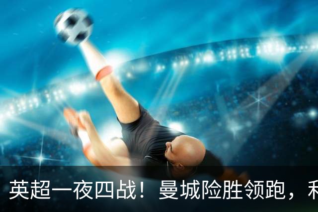 英超一夜四战！曼城险胜领跑，利物浦逆转，最新积分榜更新
