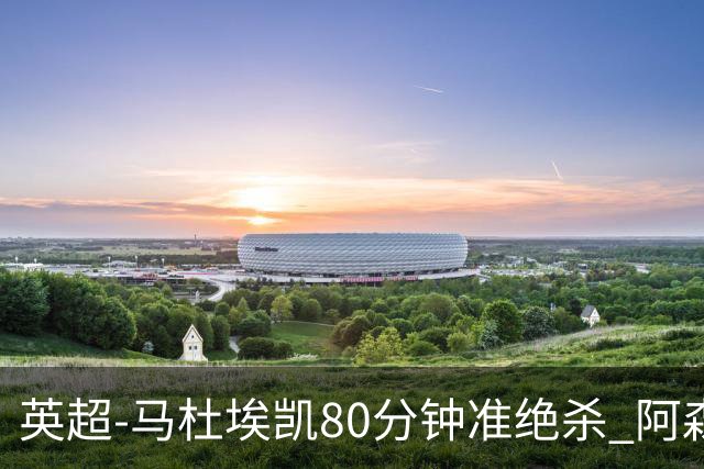 英超-马杜埃凯80分钟准绝杀 阿森纳1-0森林仍居第二