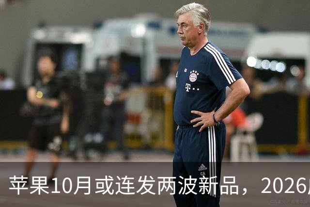 苹果10月或连发两波新品，2026成产品大年